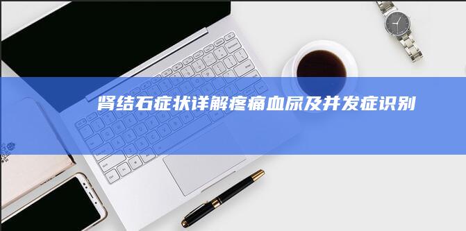 肾结石症状详解：疼痛、血尿及并发症识别